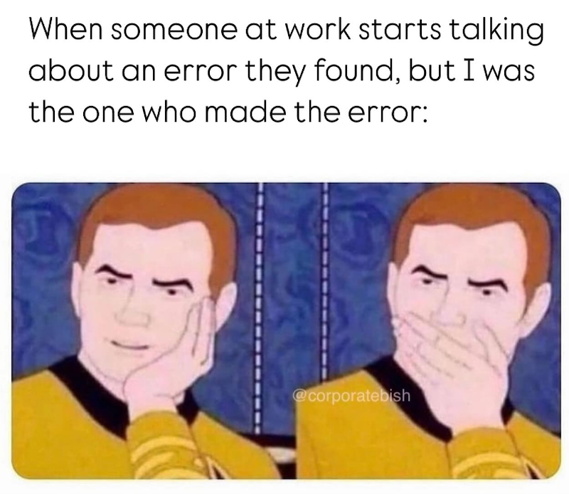 When someone at work starts talking about an error they found, but I was the one who made the error: @corporatebish