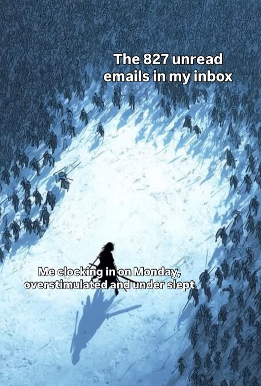 The 827 unread emails in my inbox Me clocking in on Monday, overstimulated and under slept