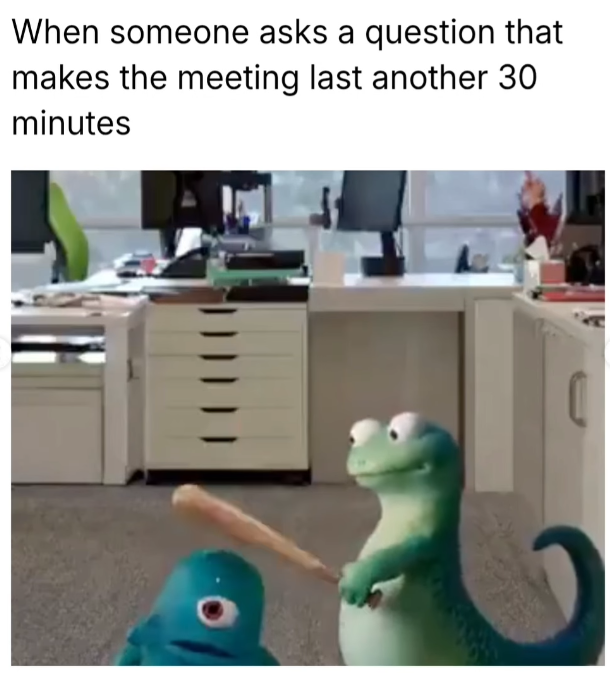 When someone asks a question that makes the meeting last another 30 minutes