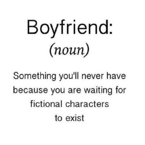 Boyfriend: (noun) Something you'll never have because you are waiting for fictional characters to exist