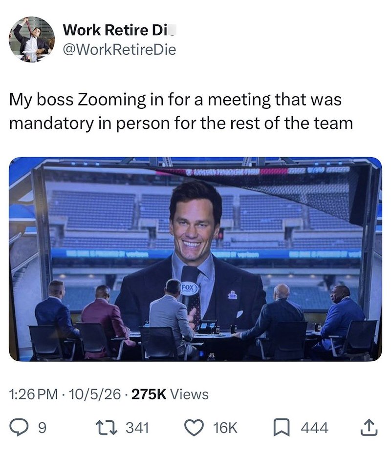 Work Retire Di @WorkRetireDie My boss Zooming in for a meeting that was mandatory in person for the rest of the team FOX 1:26 PM 10/5/26 275K Views 9 1341 16K ☐ 444 ↑