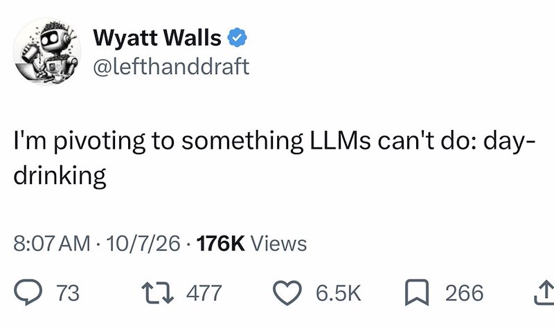 Wyatt Walls ❤ @lefthanddraft I'm pivoting to something LLMS can't do: day- drinking . 8:07 AM 10/7/26 176K Views 73 1477 6.5K 266