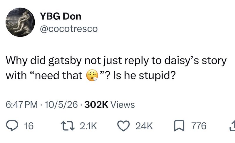 YBG Don @cocotresco Why did gatsby not just reply to daisy's story with "need that "? Is he stupid? 6:47 PM 10/5/26 302K Views • 16 [ 2.1K 24K 776