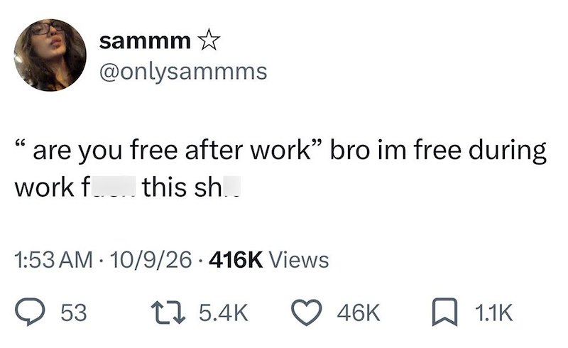 sammm✩ @onlysammms "are you free after work" bro im free during work f..... this sh.. 1:53 AM - 10/9/26 416K Views 53 15.4K 46K 1.1K
