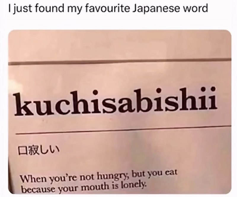 I just found my favourite Japanese word kuchisabishii 口寂しい When you're not hungry, but you eat because your mouth is lonely.