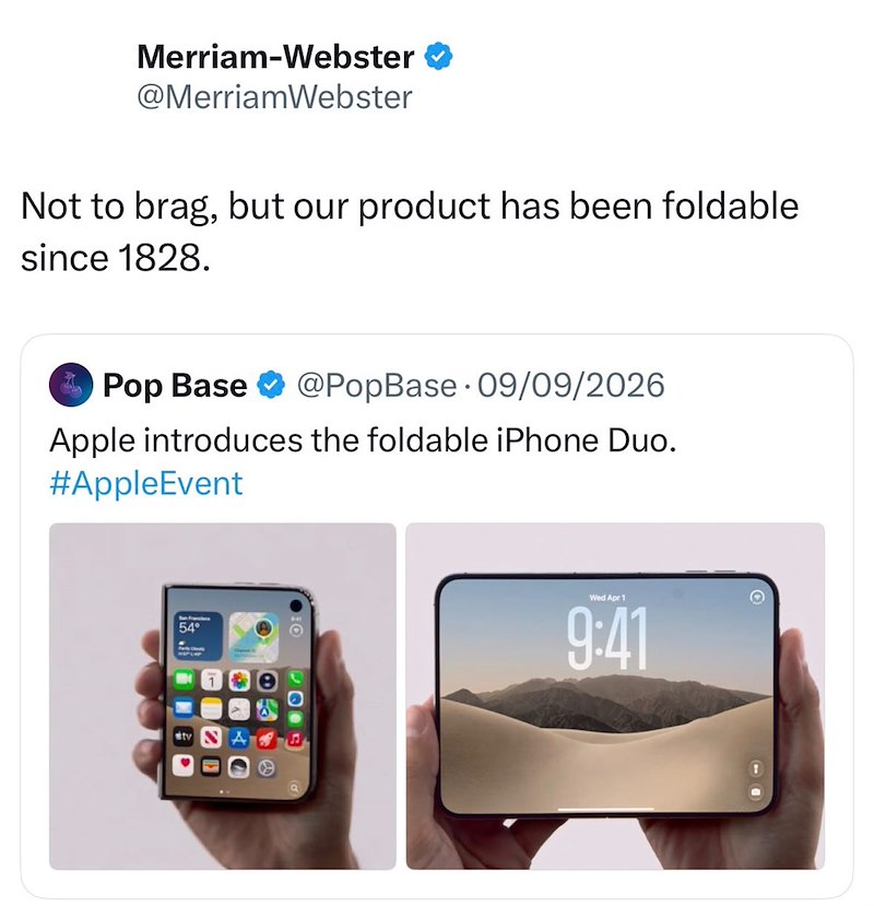 Merriam-Webster @MerriamWebster Not to brag, but our product has been foldable since 1828. Pop Base @PopBase 09/09/2026 Apple introduces the foldable iPhone Duo. #AppleEvent 54° tv Wed Apr 1 9:41
