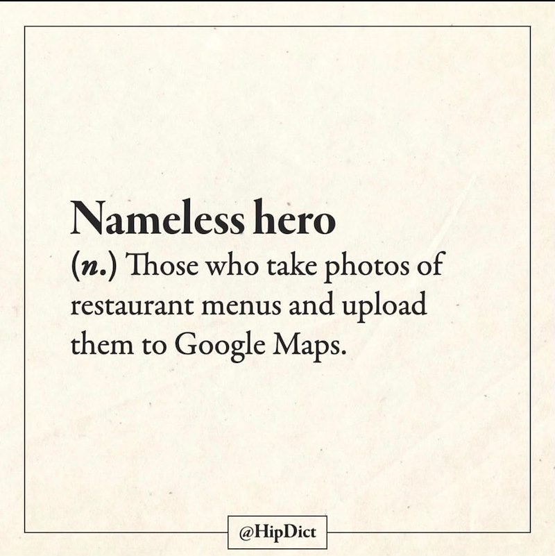 Nameless hero (n.) Those who take photos of restaurant menus and upload them to Google Maps. @HipDict