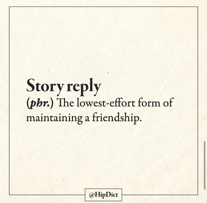 Story reply (phr.) The lowest-effort form of maintaining a friendship. @HipDict