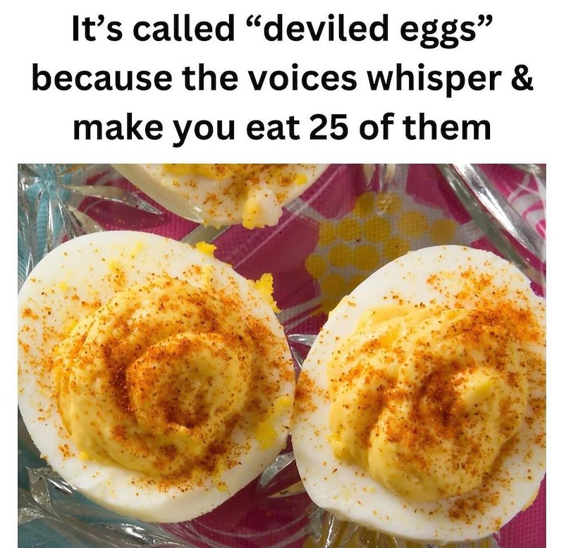 It's called "deviled eggs" because the voices whisper & make you eat 25 of them