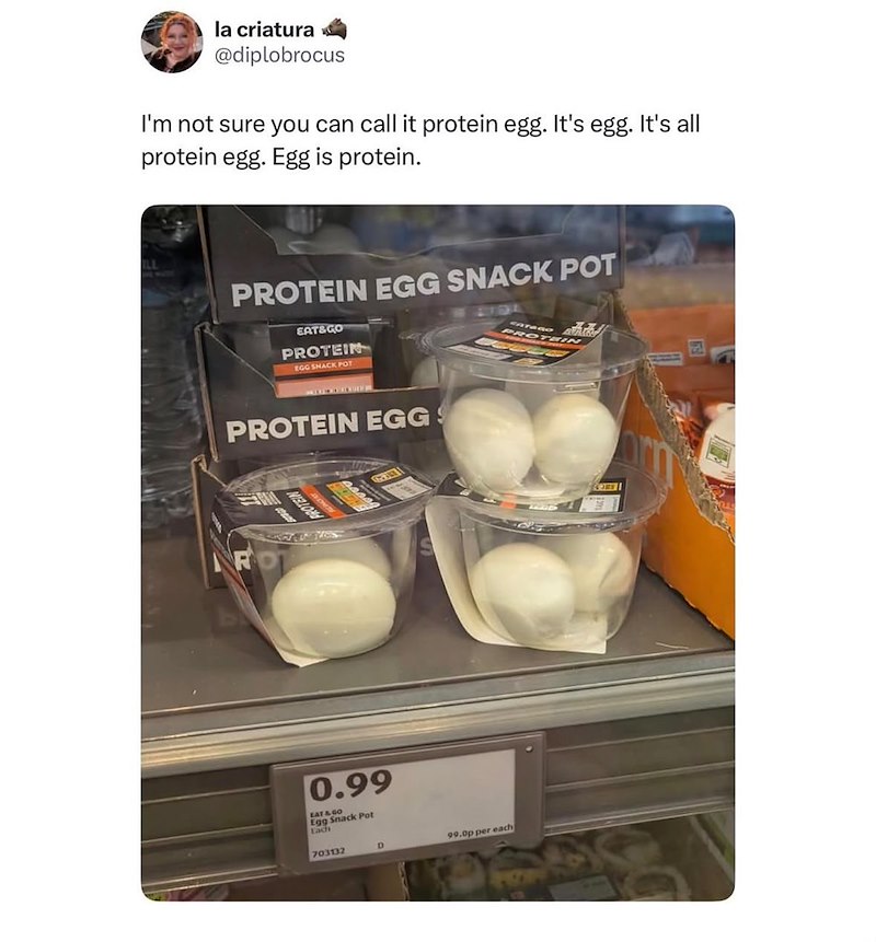 la criatura @diplobrocus I'm not sure you can call it protein egg. It's egg. It's all protein egg. Egg is protein. PROTEIN EGG SNACK POT EAT&GO PROTEIN EGG SNACK POT EATAGO PROTEIN PROTEIN EGGS RO MILLON 0.99 EAT & GO Egg S g Snack Pot Each 703132 D 99.0p per each