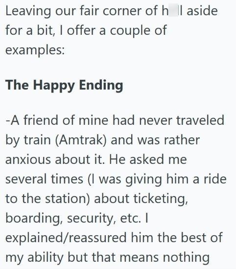Leaving our fair corner of h || aside for a bit, I offer a couple of examples: The Happy Ending -A friend of mine had never traveled by train (Amtrak) and was rather anxious about it. He asked me several times (I was giving him a ride to the station) about ticketing, boarding, security, etc. I explained/reassured him the best of my ability but that means nothing