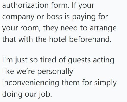 authorization form. If your company or boss is paying for your room, they need to arrange that with the hotel beforehand. I'm just so tired of guests acting like we're personally inconveniencing them for simply doing our job.