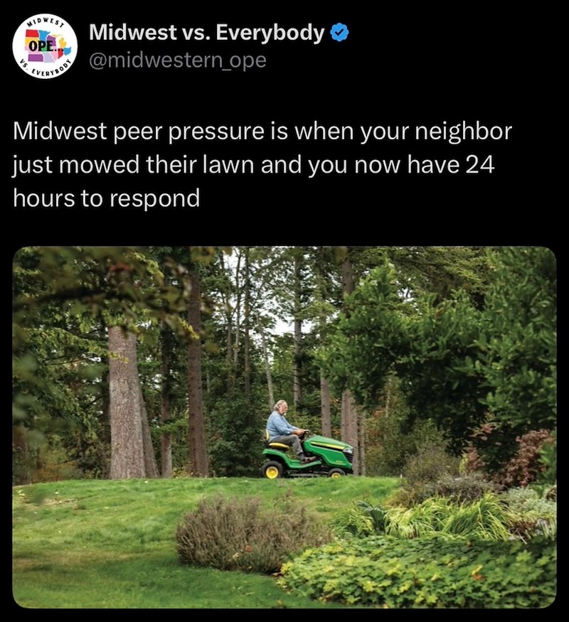 MIDWEST OPE EVERYBODY Midwest vs. Everybody ❤ @midwestern_ope Midwest peer pressure is when your neighbor just mowed their lawn and you now have 24 hours to respond