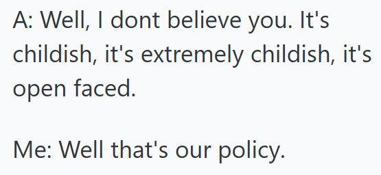 A: Well, I dont believe you. It's childish, it's extremely childish, it's open faced. Me: Well that's our policy.