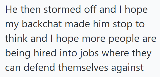 He then stormed off and I hope my backchat made him stop to think and I hope more people are being hired into jobs where they can defend themselves against