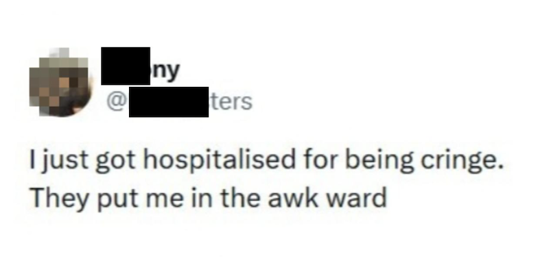 ny @ ters I just got hospitalised for being cringe. They put me in the awk ward