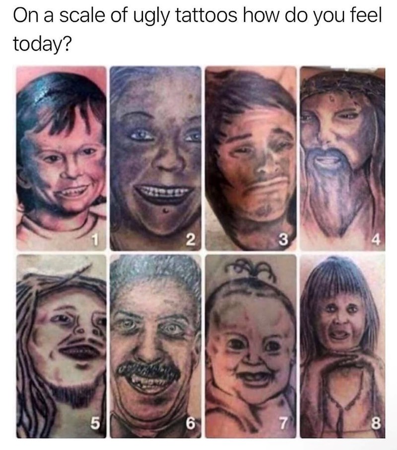 On a scale of ugly tattoos how do you feel today? 2 3 5 6 7 8