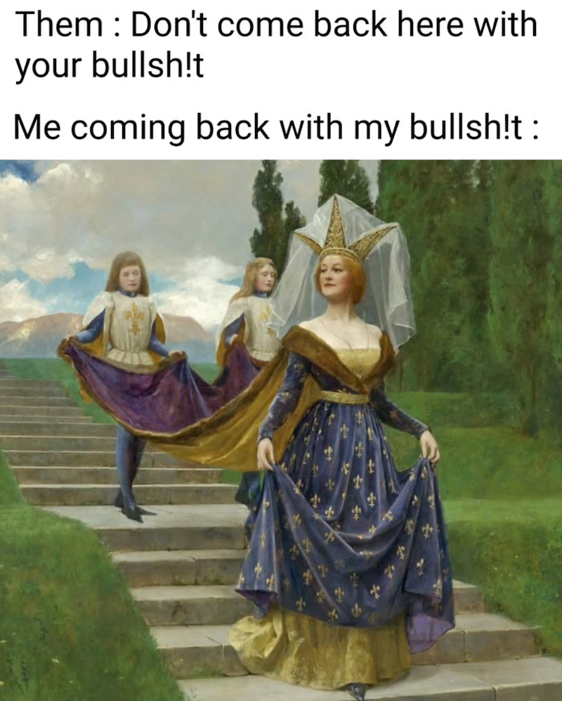 Them Don't come back here with your bullsh!t Me coming back with my bullsh!t :