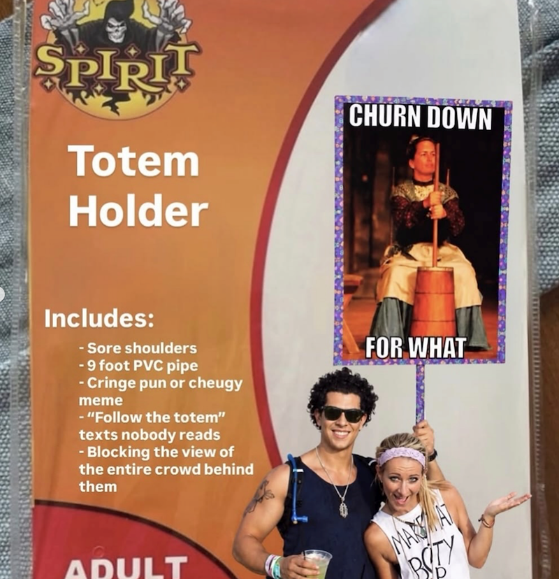 SPIRIT Totem Holder CHURN DOWN Includes: -Sore shoulders -9 foot PVC pipe - Cringe pun or cheugy meme - "Follow the totem" texts nobody reads -Blocking the view of the entire crowd behind them FOR WHAT ADULT MARAT BOTY