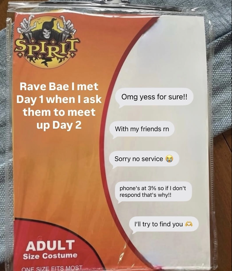 SPIRIT Rave Bae I met Day 1 when I ask them to meet up Day 2 ADULT Size Costume ONE SIZE FITS MOST Omg yess for sure!! With my friends rn Sorry no service phone's at 3% so if I don't respond that's why!! I'll try to find you