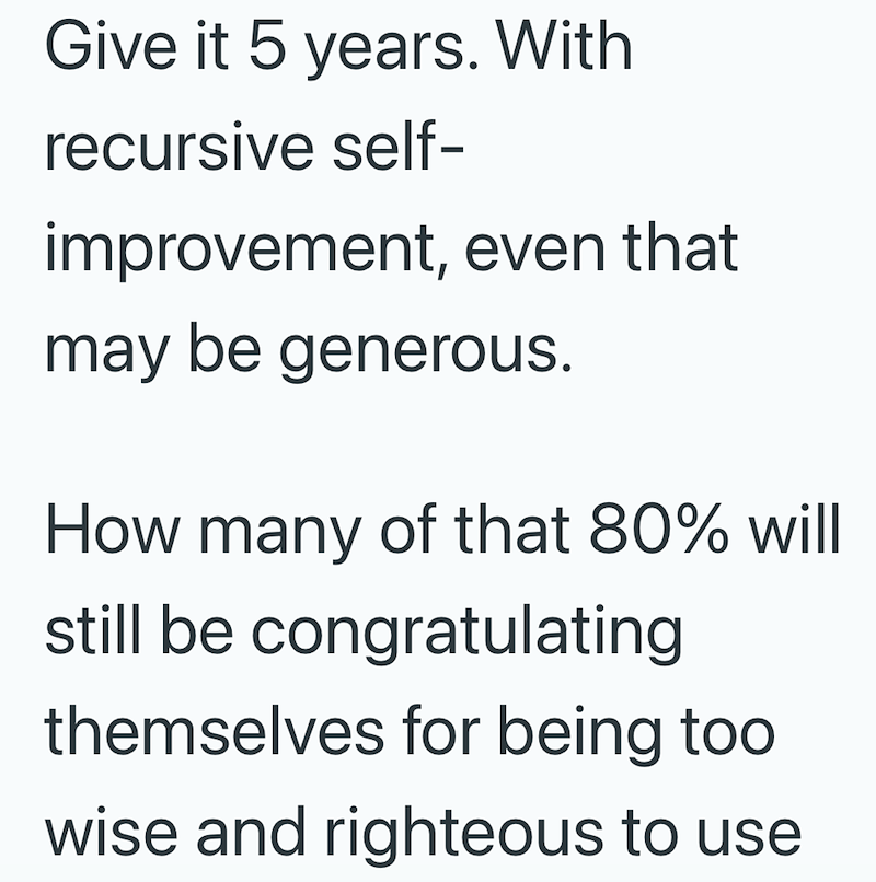 Give it 5 years. With recursive self- improvement, even that may be generous. How many of that 80% will still be congratulating themselves for being too wise and righteous to use