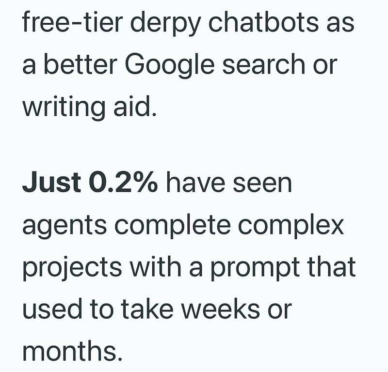 free-tier derpy chatbots as a better Google search or writing aid. Just 0.2% have seen agents complete complex projects with a prompt that used to take weeks or months.