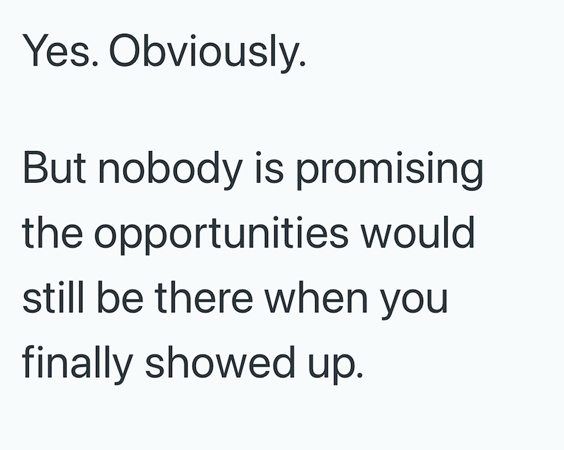 Yes. Obviously. But nobody is promising the opportunities would still be there when you finally showed up.