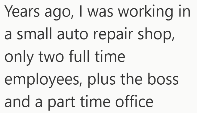 Years ago, I was working in a small auto repair shop, only two full time employees, plus the boss and a part time office