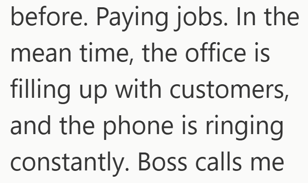 before. Paying jobs. In the mean time, the office is filling up with customers, and the phone is ringing constantly. Boss calls me