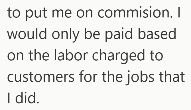 to put me on commision. I would only be paid based on the labor charged to customers for the jobs that I did.