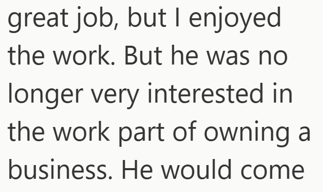 great job, but I enjoyed the work. But he was no longer very interested in the work part of owning a business. He would come