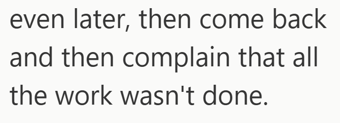 even later, then come back and then complain that all the work wasn't done.