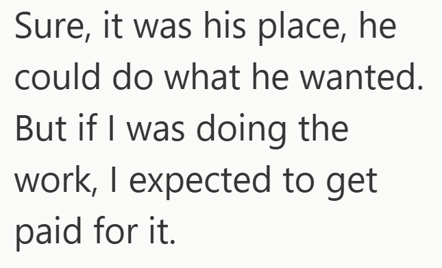 Sure, it was his place, he could do what he wanted. But if I was doing the work, I expected to get paid for it.
