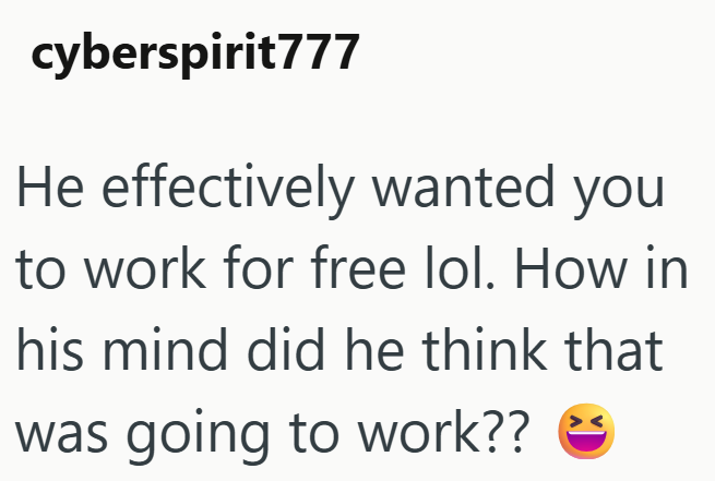 cyberspirit777 He effectively wanted you to work for free lol. How in his mind did he think that was going to work??