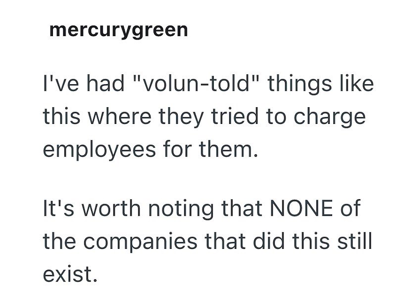 mercurygreen I've had "volun-told" things like this where they tried to charge employees for them. It's worth noting that NONE of the companies that did this still exist.