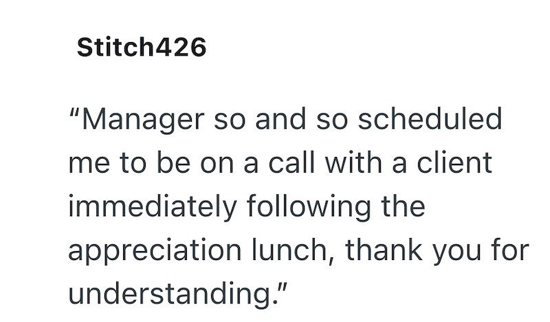 Stitch426 "Manager so and so scheduled me to be on a call with a client immediately following the appreciation lunch, thank you for understanding."