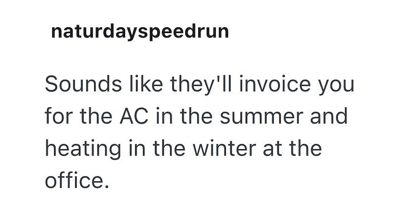 naturdayspeedrun Sounds like they'll invoice you for the AC in the summer and heating in the winter at the office.