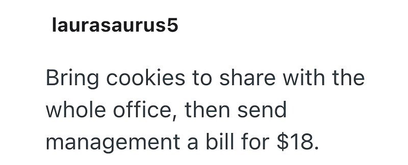laurasaurus5 Bring cookies to share with the whole office, then send management a bill for $18.