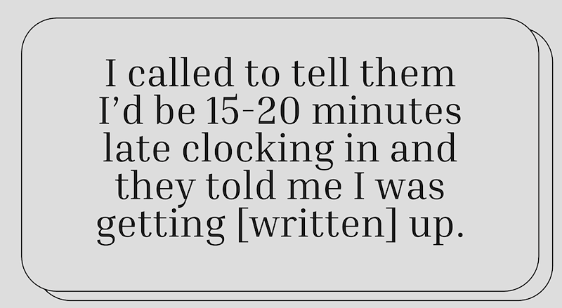 I called to tell them I'd be 15-20 minutes late clocking in and they told me I was getting [written] up.