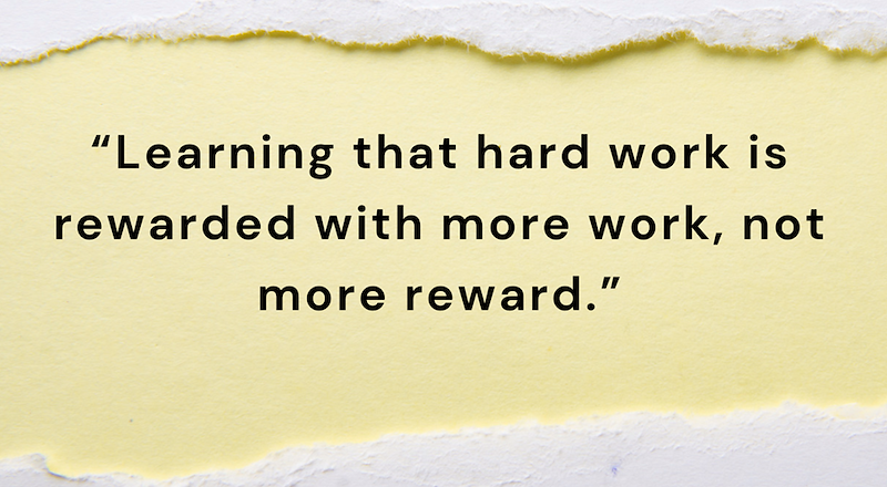 "Learning that hard work is rewarded with more work, not more reward."