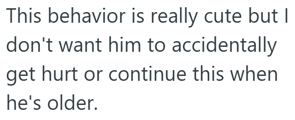 This behavior is really cute but I don't want him to accidentally get hurt or continue this when he's older.