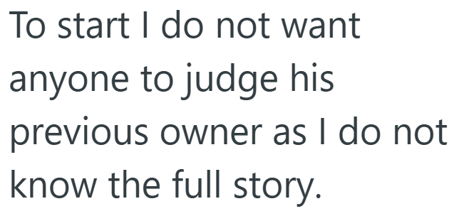 To start I do not want anyone to judge his previous owner as I do not know the full story.
