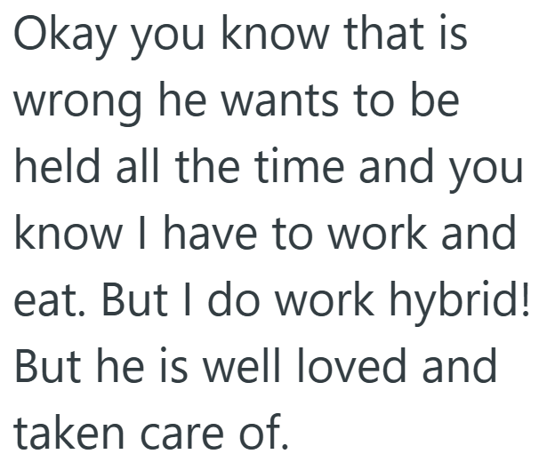 Okay you know that is wrong he wants to be held all the time and you know I have to work and eat. But I do work hybrid! But he is well loved and taken care of.