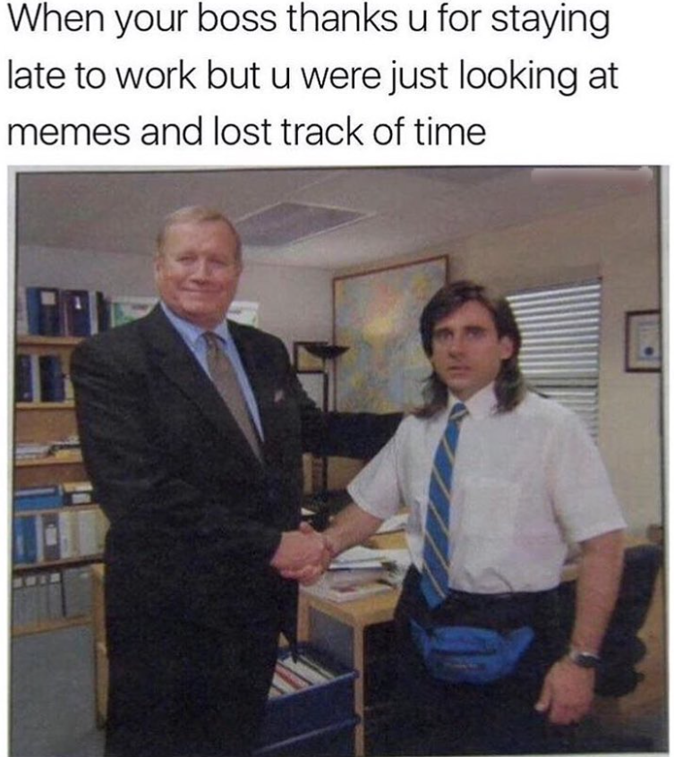 When your boss thanks u for staying late to work but u were just looking at memes and lost track of time