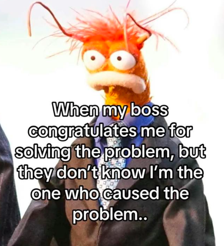 When my boss congratulates me for solving the problem, but they don't know I'm the One who caused the problem..