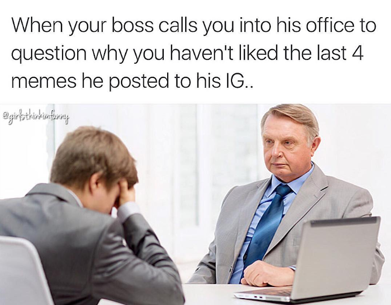 When your boss calls you into his office to question why you haven't liked the last 4 memes he posted to his IG.. @girls thinkimfunny