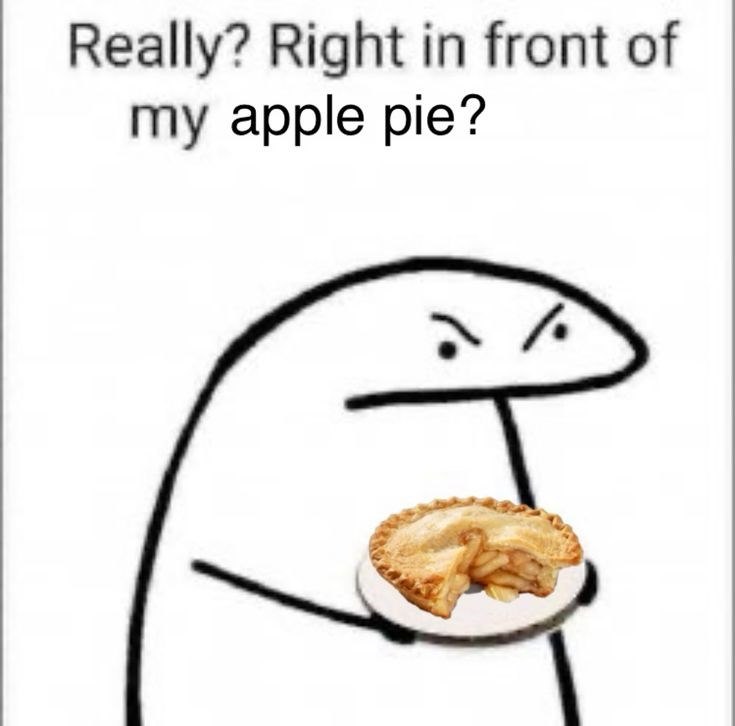 Really? Right in front of my apple pie?