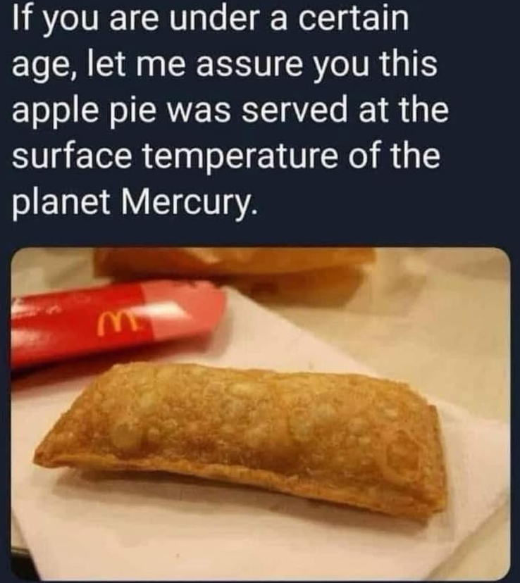 If you are under a certain age, let me assure you this apple pie was served at the surface temperature of the planet Mercury. M