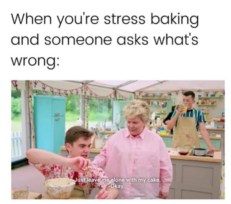 When you're stress baking and someone asks what's wrong: Just leave me alone with my cake. Okay.