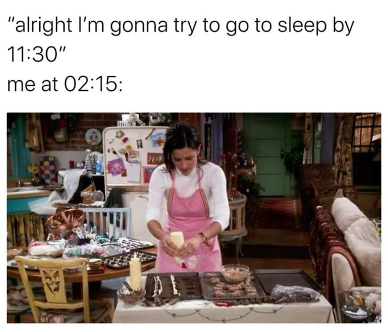 "alright I'm gonna try to go to sleep by 11:30" me at 02:15: